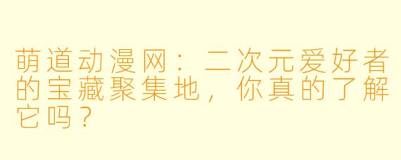 萌道动漫网：二次元爱好者的宝藏聚集地，你真的了解它吗？