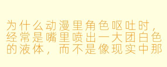为什么动漫里角X 呕吐时,经常是嘴里喷出一大团白X 的液体,而不是像现实中那样吐出胃内容物?