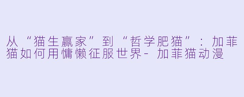 从“猫生赢家”到“哲学肥猫”：加菲猫如何用慵懒征服世界-加菲猫动漫