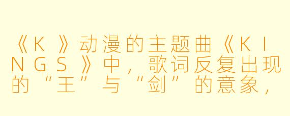 《K》动漫的主题曲《KINGS》中，歌词反复出现的“王”与“剑”的意象，究竟暗喻了故事里七位“王权者”的何种宿命关系？