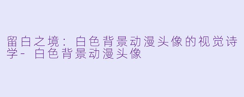 留白之境:白X 背景动漫头像的视觉诗学-白X 背景动漫头像