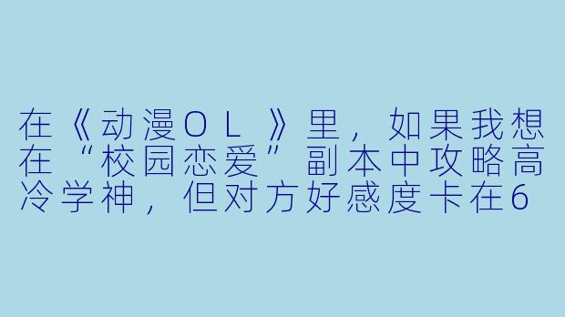 在《动漫OL》里，如果我想在“校园恋爱”副本中攻略高冷学神，但对方好感度卡在60%死活上不去，系统提示我缺少“关键剧情道具”，这个道具到底在哪拿？我翻遍了整个图书馆地图都没找到。-动漫ol