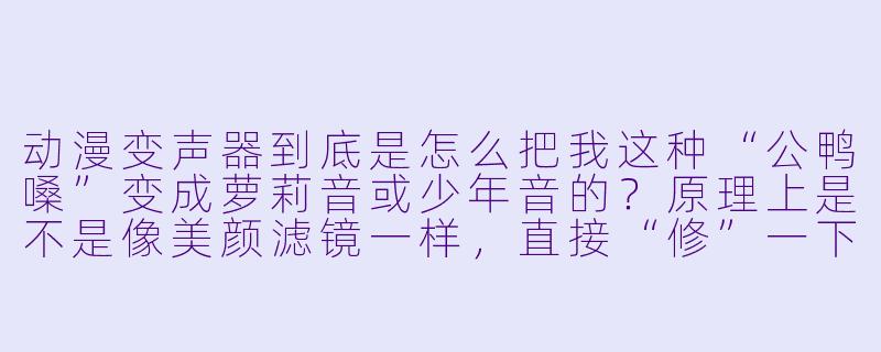 动漫变声器到底是怎么把我这种“公鸭嗓”变成萝莉音或少年音的?原理上是不是像美颜滤镜一样,直接“修”一下声音就行?-动漫变声器