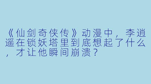《仙剑奇侠传》动漫中，李逍遥在锁妖塔里到底想起了什么，才让他瞬间崩溃？