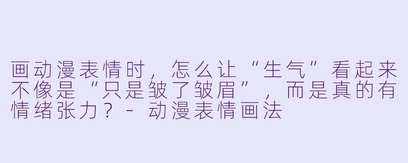 画动漫表情时，怎么让“生气”看起来不像是“只是皱了皱眉”，而是真的有情绪张力？