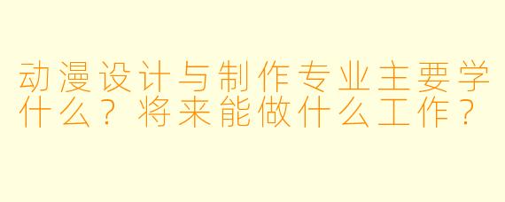 动漫设计与制作专业主要学什么?将来能做什么工作?