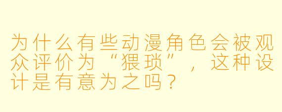 为什么有些动漫角X  会被观众评价为“猥琐”，这种设计是有意为之吗？