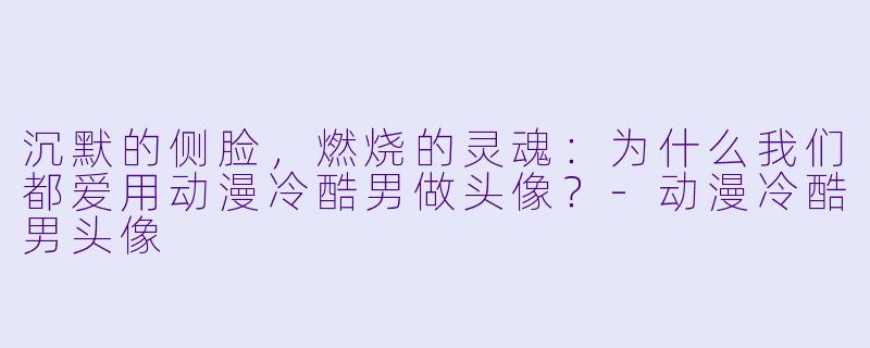 沉默的侧脸,燃烧的灵魂:为什么我们都爱用动漫冷酷男做头像?-动漫冷酷男头像