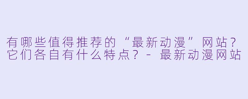 有哪些值得推荐的“最新动漫”网站?它们各自有什么特点?-最新动漫网站