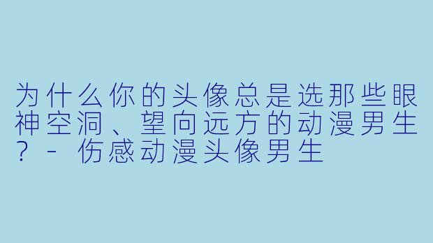 为什么你的头像总是选那些眼神空洞、望向远方的动漫男生？-伤感动漫头像男生
