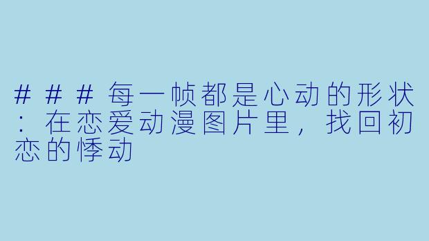 ###每一帧都是心动的形状:在恋爱动漫图片里,找回初恋的悸动