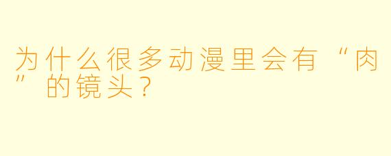 为什么很多动漫里会有“肉”的镜头？
