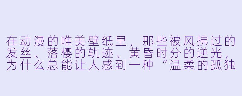 在动漫的唯美壁纸里，那些被风拂过的发丝、落樱的轨迹、黄昏时分的逆光，为什么总能让人感到一种“温柔的孤独”？-唯美壁纸动漫