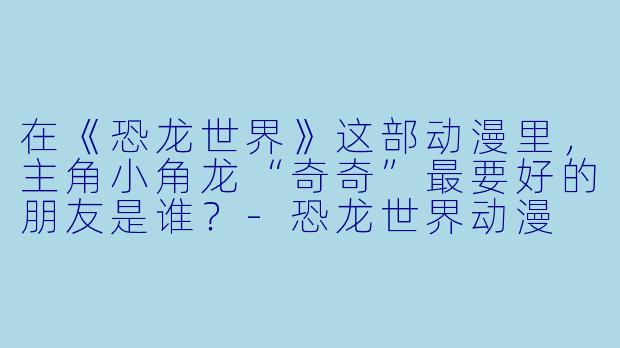 在《恐龙世界》这部动漫里，主角小角龙“奇奇”最要好的朋友是谁？-恐龙世界动漫
