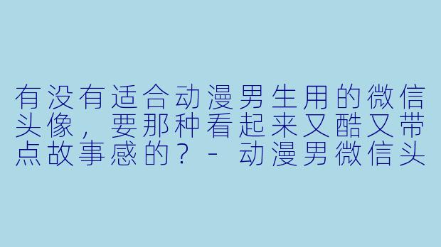 有没有适合动漫男生用的微信头像,要那种看起来又酷又带点故事感的?-动漫男微信头像