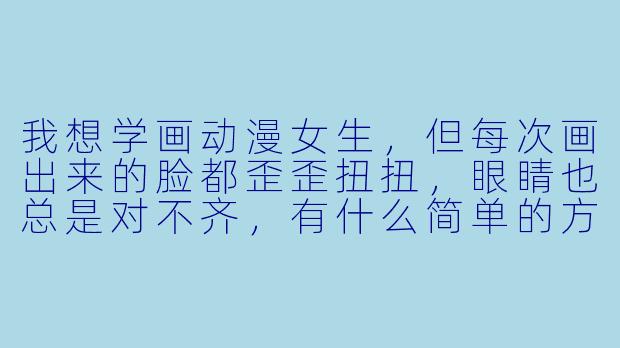 我想学画动漫女生，但每次画出来的脸都歪歪扭扭，眼睛也总是对不齐，有什么简单的方法能快速画出一个比例正常的动漫女生头像吗？-如何画动漫女生