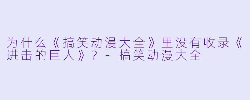 为什么《搞笑动漫大全》里没有收录《进击的巨人》？