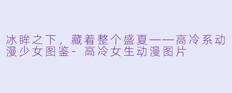 冰眸之下,藏着整个盛夏——高冷系动漫少女图鉴-高冷女生动漫图片