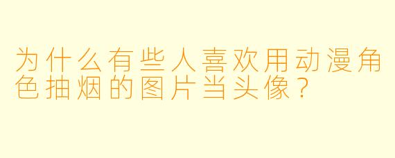为什么有些人喜欢用动漫角X  抽烟的图片当头像？