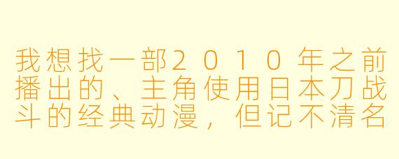 我想找一部2010年之前播出的、主角使用日本刀战斗的经典动漫，但记不清名字了，动漫资源库里能搜到吗？