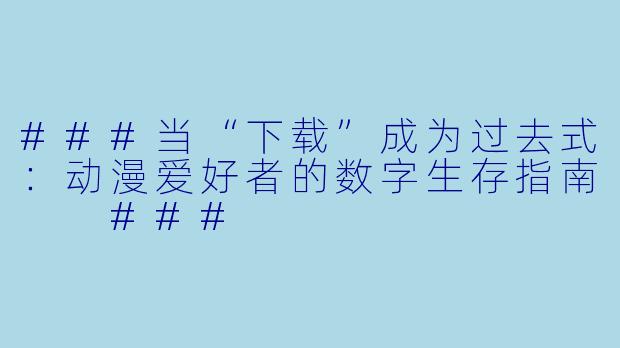 ###当“下载”成为过去式:动漫爱好者的数字生存指南
###