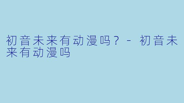 初音未来有动漫吗?-初音未来有动漫吗