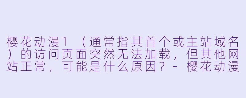 樱花动漫1(通常指其首个或主站域名)的访问页面突然无法加载,但其他网站正常,可能是什么原因?-樱花动漫1