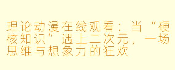 理论动漫在线观看:当“硬核知识”遇上二次元,一场思维与想象力的狂欢