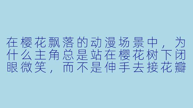 在樱花飘落的动漫场景中，为什么主角总是站在樱花树下闭眼微笑，而不是伸手去接花瓣？