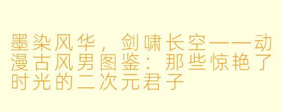墨染风华,剑啸长空——动漫古风男图鉴:那些惊艳了时光的二次元君子