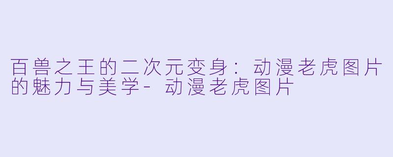 百兽之王的二次元变身：动漫老虎图片的魅力与美学-动漫老虎图片