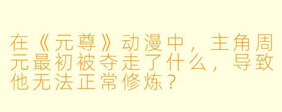 在《元尊》动漫中，主角周元最初被夺走了什么，导致他无法正常修炼？