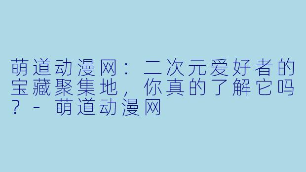 萌道动漫网:二次元爱好者的宝藏聚集地,你真的了解它吗?-萌道动漫网