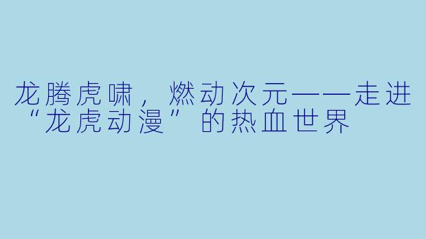 龙腾虎啸,燃动次元——走进“龙虎动漫”的热血世界