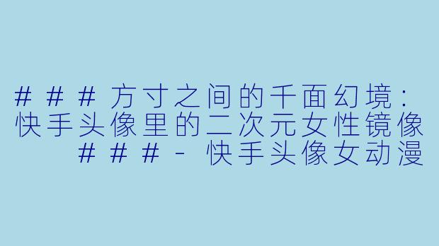 ###方寸之间的千面幻境:快手头像里的二次元女X 镜像
###-快手头像女动漫