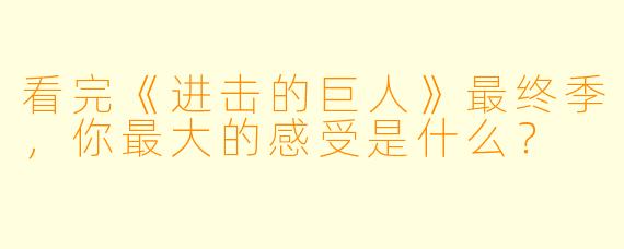 看完《进击的巨人》最终季,你最大的感受是什么?