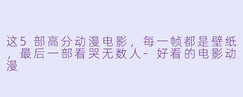 这5部高分动漫电影，每一帧都是壁纸，最后一部看哭无数人-好看的电影动漫