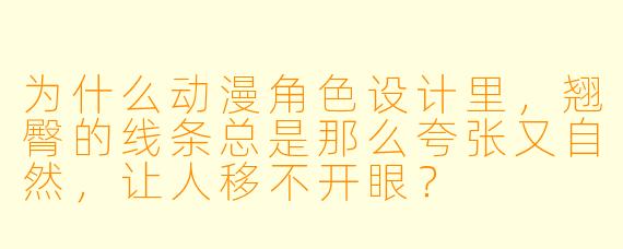 为什么动漫角X 设计里,翘臀的线条总是那么夸张又自然,让人移不开眼?