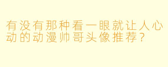 有没有那种看一眼就让人心动的动漫帅哥头像推荐?