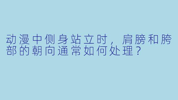动漫中侧身站立时,肩膀和胯部的朝向通常如何处理?