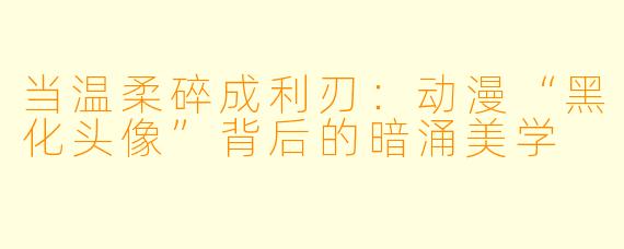 当温柔碎成利刃:动漫“黑化头像”背后的暗涌美学