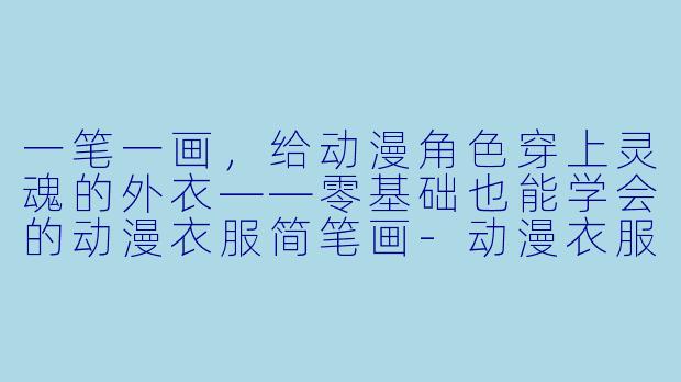 一笔一画,给动漫角X 穿上灵魂的外衣——零基础也能学会的动漫衣服简笔画-动漫衣服简笔画
