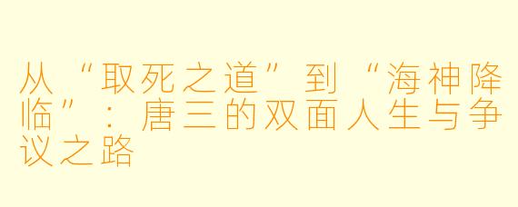 从“取死之道”到“海神降临”:唐三的双面人生与争议之路