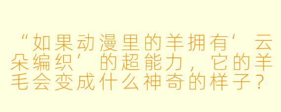 “如果动漫里的羊拥有‘云朵编织’的超能力,它的羊毛会变成什么神奇的样子?”