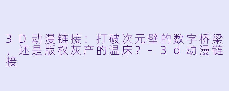 3D动漫链接：打破次元壁的数字桥梁，还是版权灰产的温床？-3d动漫链接
