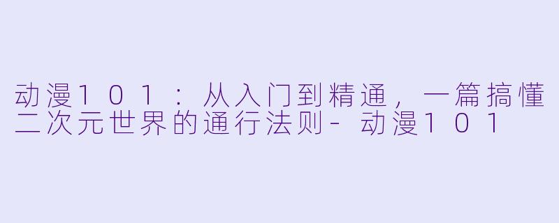 动漫101:从入门到精通,一篇搞懂二次元世界的通行法则-动漫101