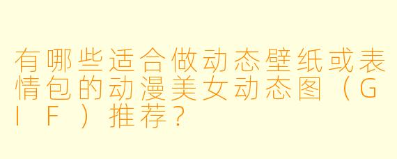 有哪些适合做动态壁纸或表情包的动漫美女动态图（GIF）推荐？