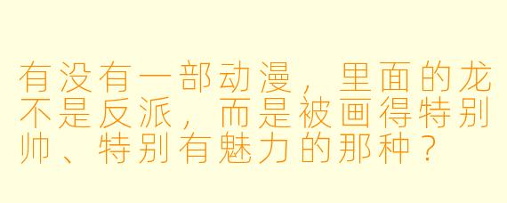 有没有一部动漫,里面的龙不是反派,而是被画得特别帅、特别有魅力的那种?