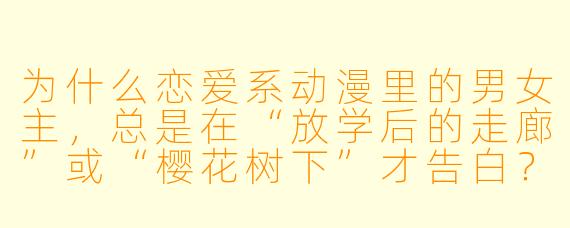 为什么恋爱系动漫里的男女主,总是在“放学后的走廊”或“樱花树下”才告白?明明平时有那么多时间?