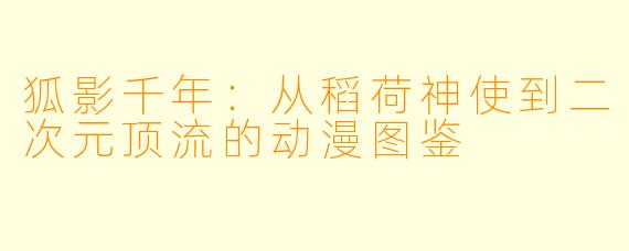 狐影千年:从稻荷神使到二次元顶流的动漫图鉴